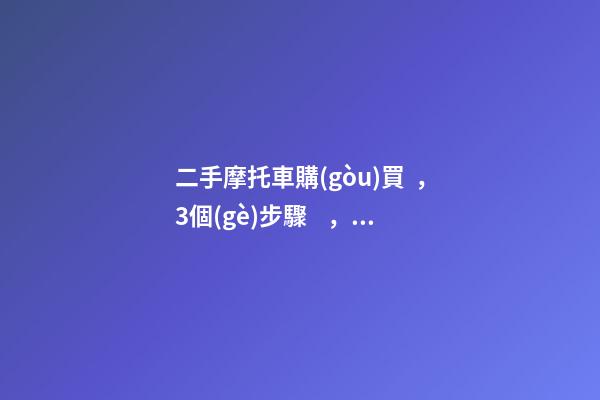 二手摩托車購(gòu)買，3個(gè)步驟，教你買到性價(jià)比高的車子